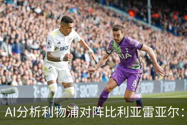 AI分析利物浦对阵比利亚雷亚尔：红军主胜前景乐观